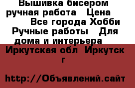 Вышивка бисером, ручная работа › Цена ­ 15 000 - Все города Хобби. Ручные работы » Для дома и интерьера   . Иркутская обл.,Иркутск г.